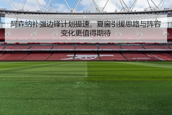 阿森纳补强边锋计划提速，夏窗引援思路与阵容变化更值得期待 | maiqiuzhan app